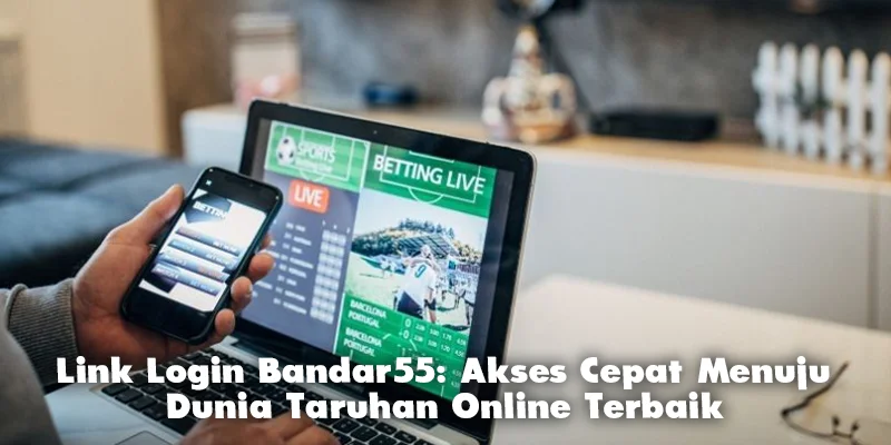 Link Login Bandar55: Akses Cepat Menuju Dunia Taruhan Online Terbaik