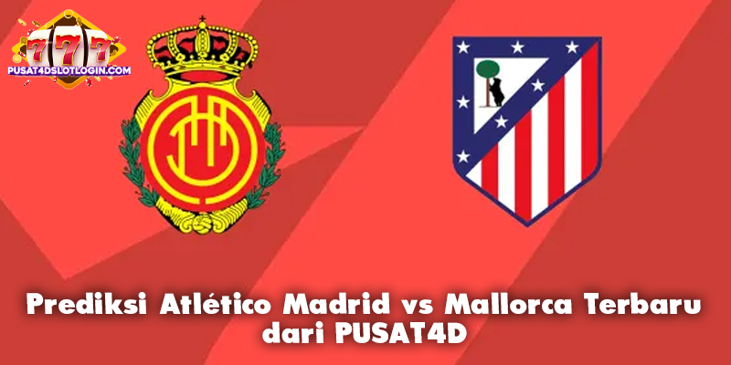 Prediksi Atlético Madrid vs Mallorca Terbaru dari PUSAT4D